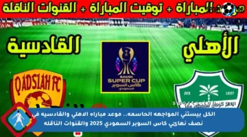 الكل بيستنى المواجهة الحاسمة.. موعد مباراة الأهلي والقادسية في نصف نهائي كأس السوبر السعودي 2025 والقنوات الناقلة